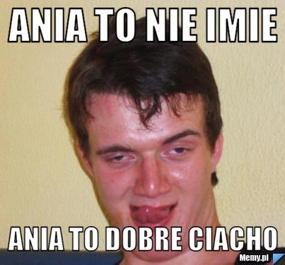 Ania to nie imie Ania to dobre ciacho