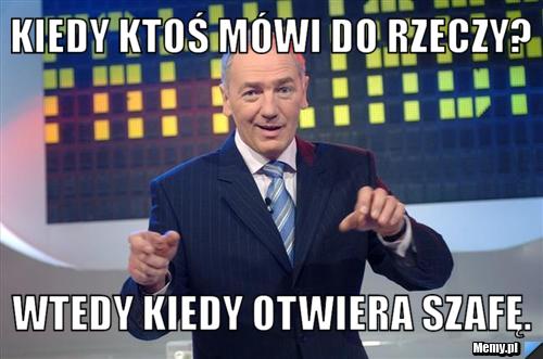 Kiedy ktoś m&oacute;wi do rzeczy? Wtedy kiedy otwiera szafę.