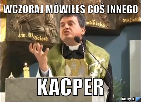 Wczoraj mówiłeś coś innego Kacper
