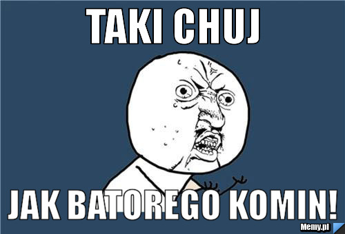 TAKI CHUJ Jak Batorego komin!