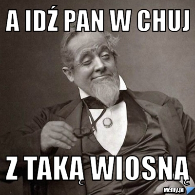 A idź pan w chuj z taką wiosną