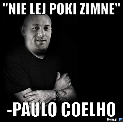 "nie lej poki zimne" -Paulo Coelho