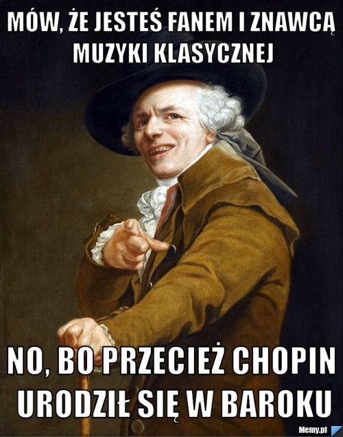 Mów, że jesteś fanem i znawcą muzyki klasycznej no, bo przecież chopin urodził się w baroku