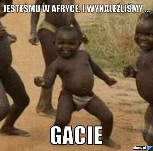 Jesteśmu w Afryce. I wynaleźliśmy ... Gacie