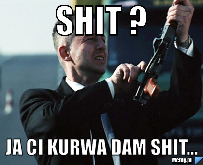 Shit ? Ja Ci kurwa dam shit...