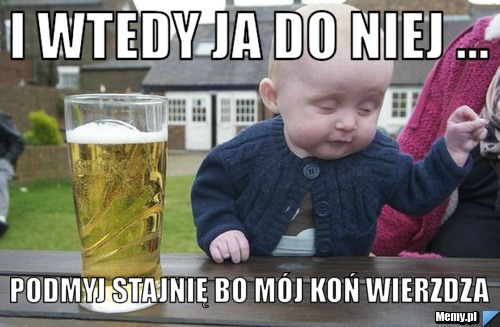 I wtedy ja do niej ... podmyj stajnię bo mój koń wierzdza 