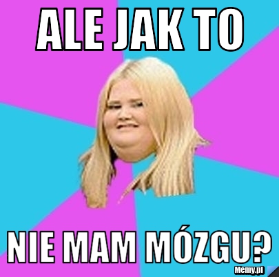 Ale jak to nie mam mózgu?