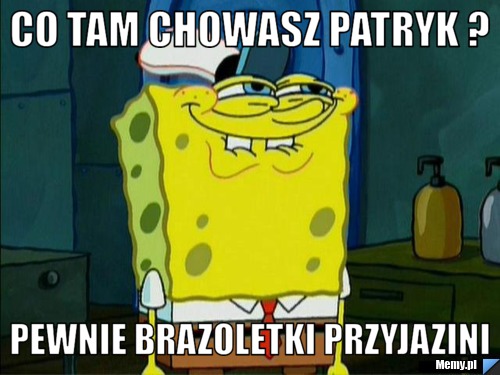 Co tam chowasz patryk ? pewnie brazoletki przyjazini