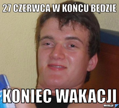 27 czerwca w końcu będzie koniec wakacji