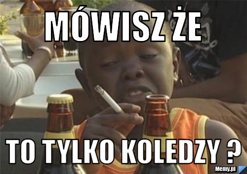 Mówisz że  To tylko koledzy ?