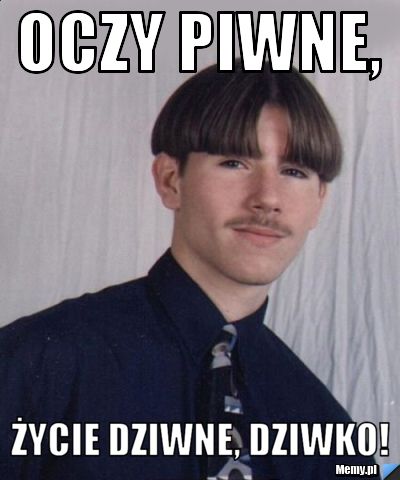 Oczy piwne, życie dziwne, dziwko!