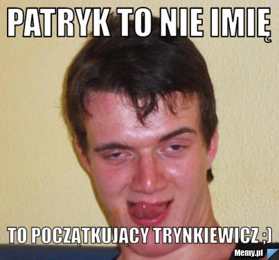 Patryk to nie imię  to początkujący Trynkiewicz ;)