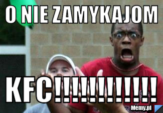 O nie zamykajom kfc!!!!!!!!!!!!