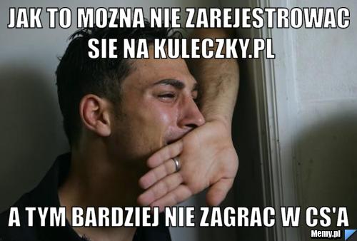 Jak to mozna nie zarejestrowac sie na kuleczky.pl a tym bardziej nie zagrac w cs'a
