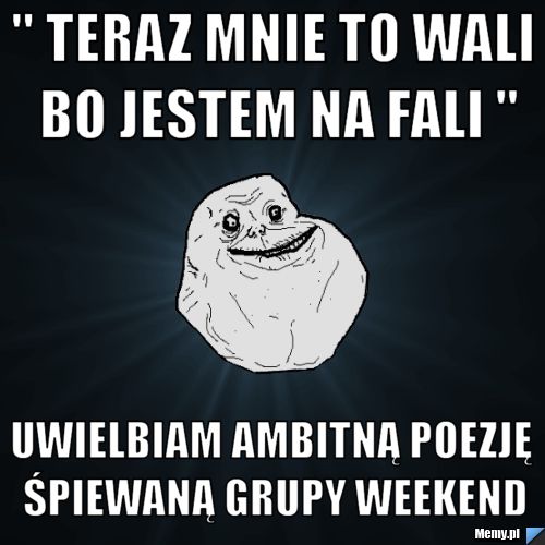 " teraz mnie to wali bo jestem na fali " uwielbiam ambitną poezję śpiewaną grupy weekend