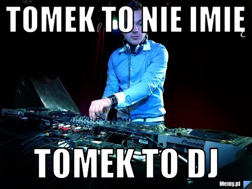 Tomek to nie imię  tomek to DJ