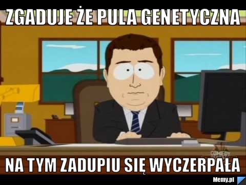 Zgaduje że pula genetyczna na tym zadupiu się wyczerpała