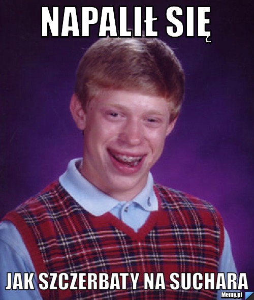 Napalił się  Jak szczerbaty na suchara