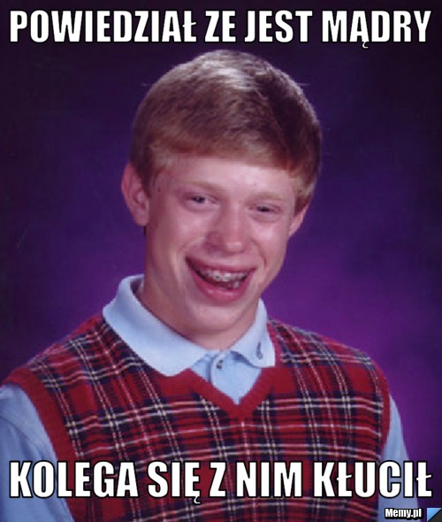 Powiedział ze jest mądry  kolega się z nim kłucił 