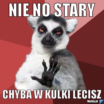 Nie no stary  chyba w kulki lecisz