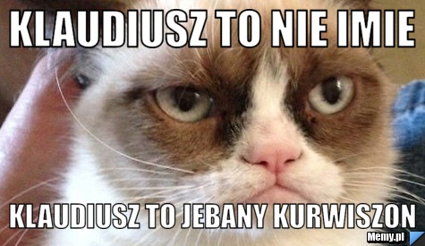 Klaudiusz to nie imie  klaudiusz to jebany kurwiszon