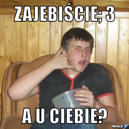 ZAJEBIŚCIE; 3  A U CIEBIE? 