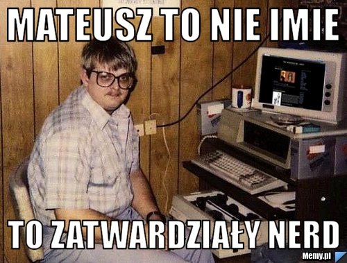 Mateusz to nie imie to zatwardziały nerd
