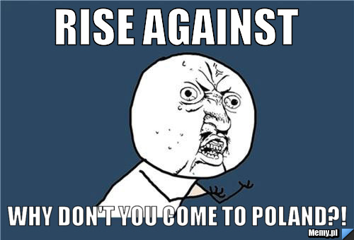 Rise Against Why don't you come to poland?!