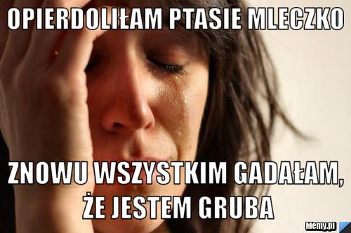 Opierdoliłam ptasie mleczko znowu wszystkim gadałam, że jestem gruba