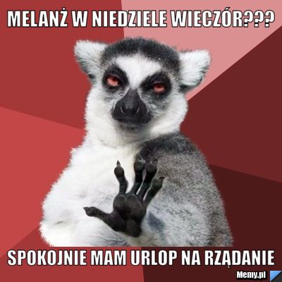Melanż w niedziele wieczór??? spokojnie mam urlop na rządanie 