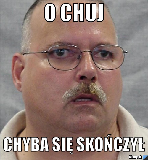 O chuj  chyba się skończył