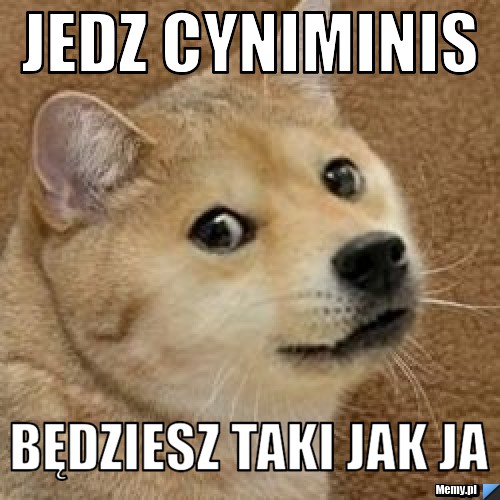 Jedz cyniminis będziesz taki jak ja