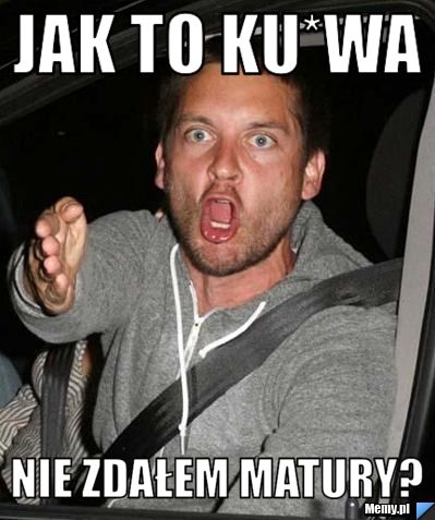 Jak to ku*wa nie zdałem matury?