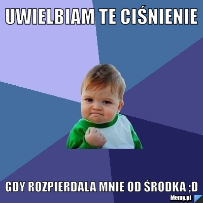 Uwielbiam te ciśnienie gdy rozpierdala mnie od środka ;D