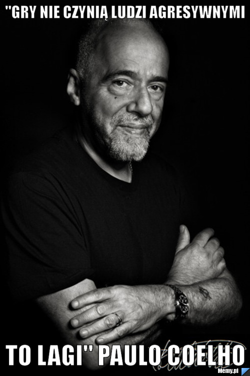"Gry nie czynią ludzi agresywnymi  to LAGI" Paulo Coelho