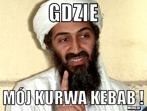 Gdzie  mój kurwa kebab !