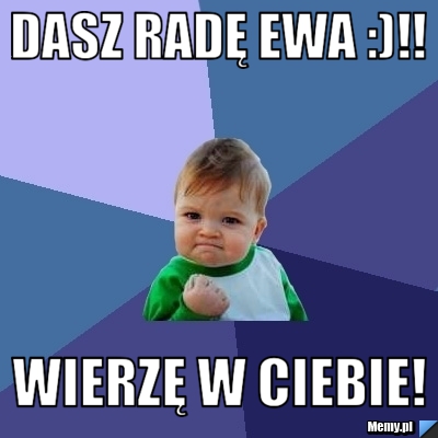DASZ RADĘ EWA :)!! Wierzę w ciebie!