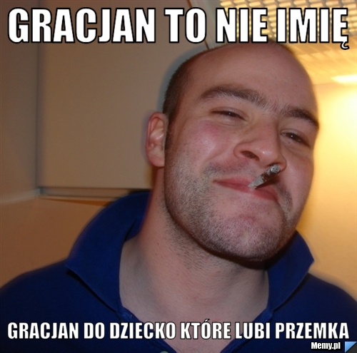 Gracjan to nie imię Gracjan do dziecko kt&oacute;re lubi przemka