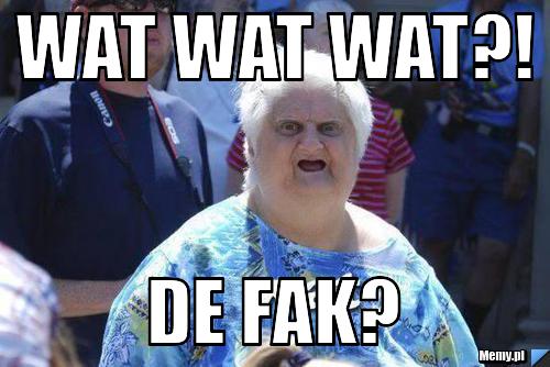 WAT WAT WAT?! DE FAK?