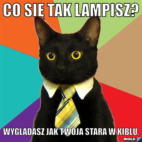 Co się tak lampisz? Wyglądasz jak twoja stara w kiblu.