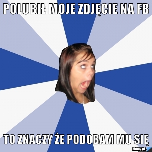 Czy Ja Mu Się Podobam Samequizy Polubił moje zdjęcie na fb to znaczy że podobam mu się - Memy.pl