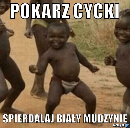 Pokarz cycki  spierdalaj biały mudzynie