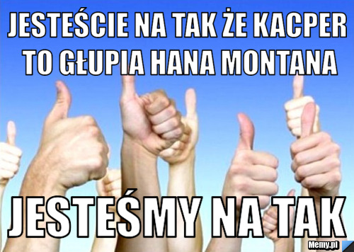 Jesteście na tak że kacper to głupia hana montana jesteśmy na tak