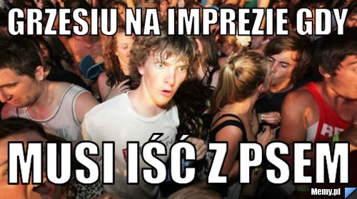 Grzesiu na imprezie gdy  musi iść z psem