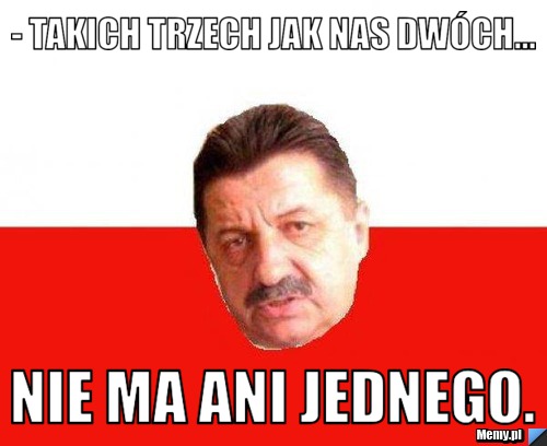 - Takich trzech jak nas dwóch...  nie ma ani jednego.