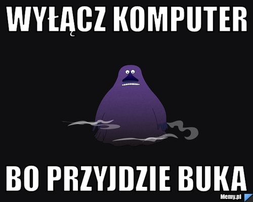 Wyłącz komputer  bo przyjdzie buka 