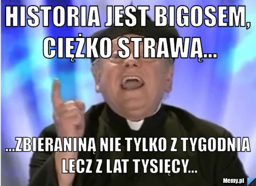 Historia jest bigosem, ciężko strawą... ...zbieraniną nie tylko z tygodnia lecz z lat tysięcy...