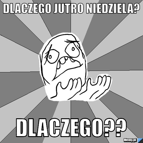 Dlaczego jutro niedziela? DLACZEGO??