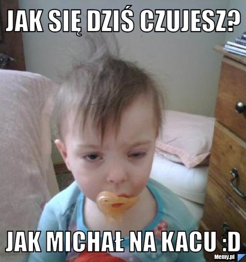 Jak się dziś czujesz? Jak Michał na kacu :D