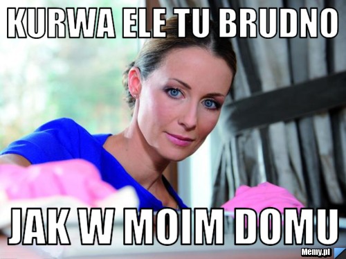 Kurwa ele tu brudno  jak w moim domu